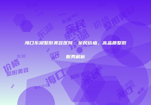 海口东湖整形美容医院：亲民价格，高品质整形服务解析