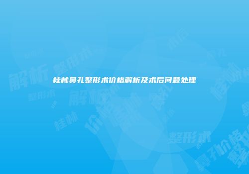 桂林鼻孔整形术价格解析及术后问题处理