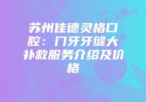 苏州佳德灵格口腔：门牙牙缝大补救服务介绍及价格