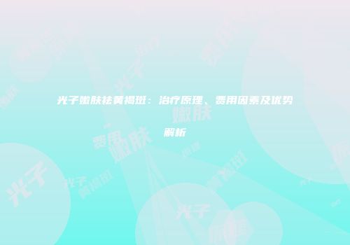 光子嫩肤祛黄褐斑：治疗原理、费用因素及优势解析