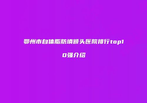 鄂州市自体脂肪填额头医院排行top10强介绍