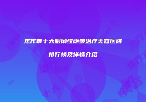 焦作市十大眼角纹除皱治疗美容医院排行榜及详情介绍