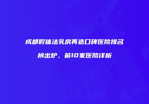 成都假体法乳房再造口碑医院排名榜出炉，前10家医院详析