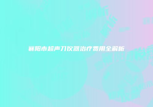 襄阳市超声刀仪器治疗费用全解析