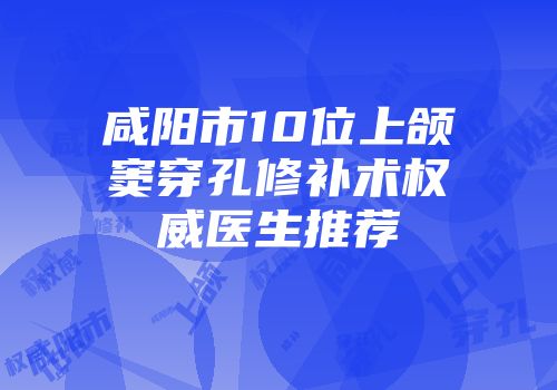 咸阳市10位上颌窦穿孔修补术权威医生推荐