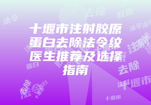 十堰市注射胶原蛋白去除法令纹医生推荐及选择指南