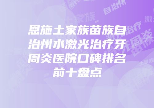 恩施土家族苗族自治州水激光治疗牙周炎医院口碑排名前十盘点