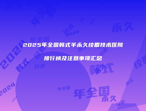 2025年全国韩式半永久纹眉技术医院排行榜及注意事项汇总