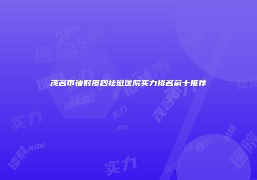 茂名市镭射皮秒祛斑医院实力排名前十推荐