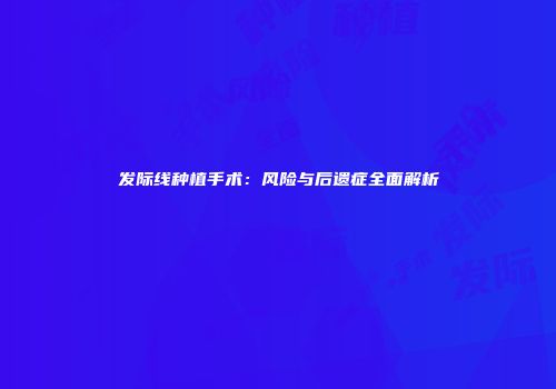 发际线种植手术：风险与后遗症全面解析