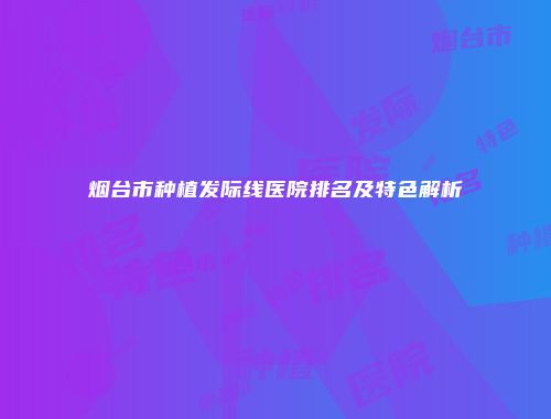 烟台市种植发际线医院排名及特色解析