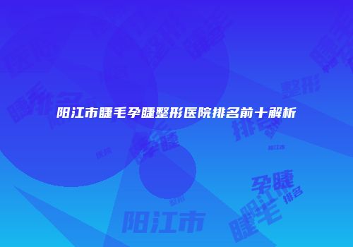 阳江市睫毛孕睫整形医院排名前十解析