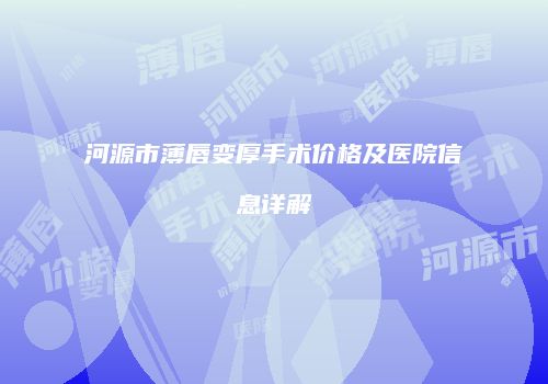 河源市薄唇变厚手术价格及医院信息详解