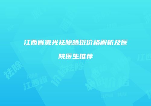江西省激光祛除晒斑价格解析及医院医生推荐
