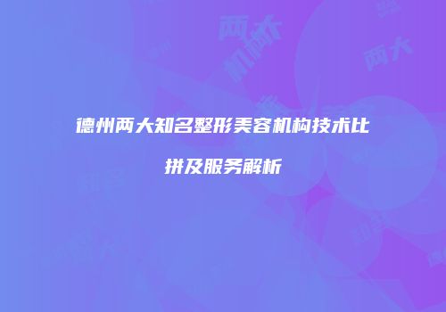 德州两大知名整形美容机构技术比拼及服务解析