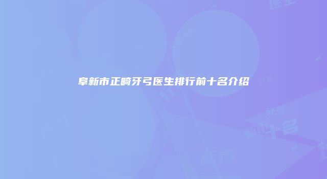 阜新市正畸牙弓医生排行前十名介绍