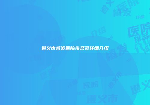 遵义市植发医院排名及详细介绍