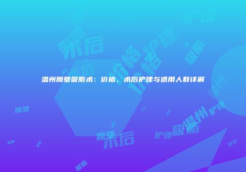 温州腹壁吸脂术：价格、术后护理与适用人群详解