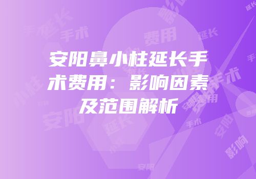 安阳鼻小柱延长手术费用：影响因素及范围解析