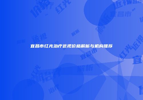 宜昌市红光治疗近视价格解析与机构推荐
