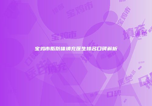 宝鸡市脂肪体填充医生排名口碑解析