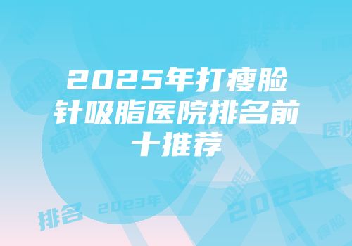 2025年打瘦脸针吸脂医院排名前十推荐
