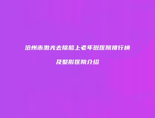 沧州市激光去除脸上老年斑医院排行榜及整形医院介绍
