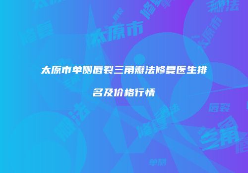 太原市单侧唇裂三角瓣法修复医生排名及价格行情