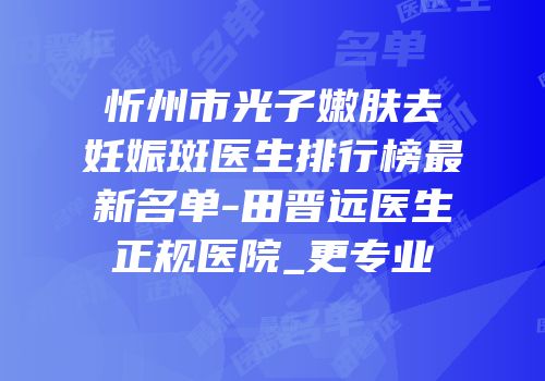 忻州市光子嫩肤去妊娠斑医生排行榜最新名单-田晋远医生正规医院_更专业
