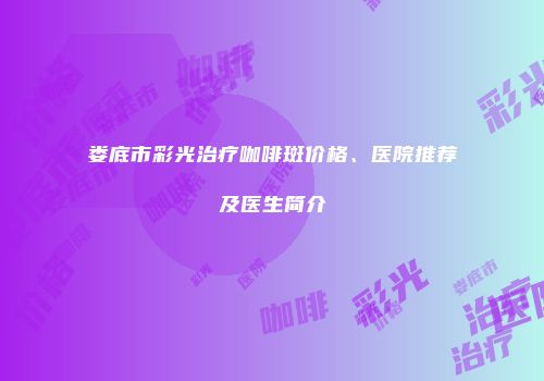 娄底市彩光治疗咖啡斑价格、医院推荐及医生简介