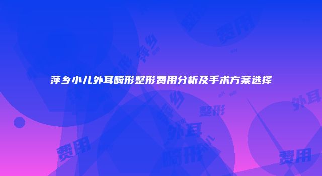 萍乡小儿外耳畸形整形费用分析及手术方案选择