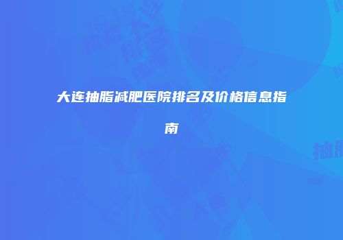 大连抽脂减肥医院排名及价格信息指南