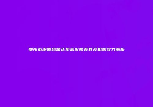 鄂州市深覆合矫正垫高价格差异及机构实力解析