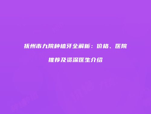 抚州市九院种植牙全解析：价格、医院推荐及资深医生介绍