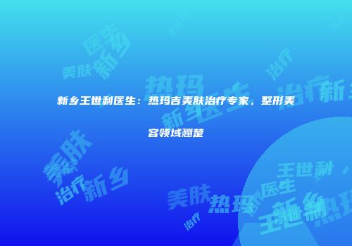 新乡王世利医生：热玛吉美肤治疗专家，整形美容领域翘楚