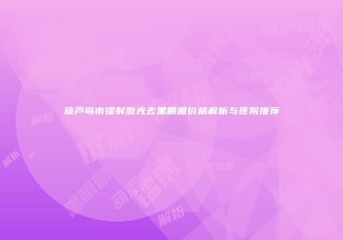葫芦岛市镭射激光去黑眼圈价格解析与医院推荐