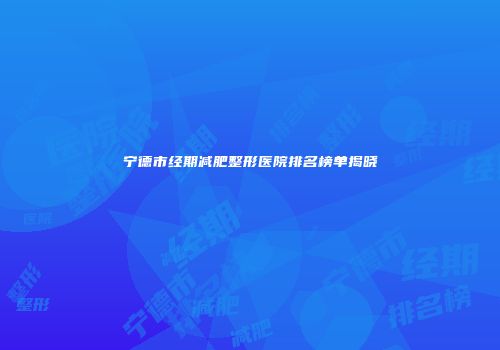 宁德市经期减肥整形医院排名榜单揭晓