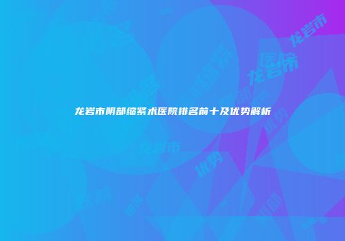 龙岩市阴部缩紧术医院排名前十及优势解析