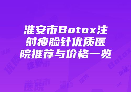 淮安市Botox注射瘦脸针优质医院推荐与价格一览