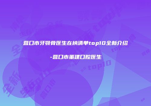 营口市牙颚骨医生在榜清单top10全新介绍-营口市董建口腔医生
