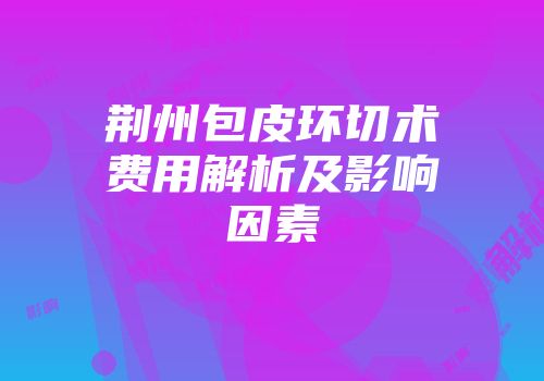 荆州包皮环切术费用解析及影响因素