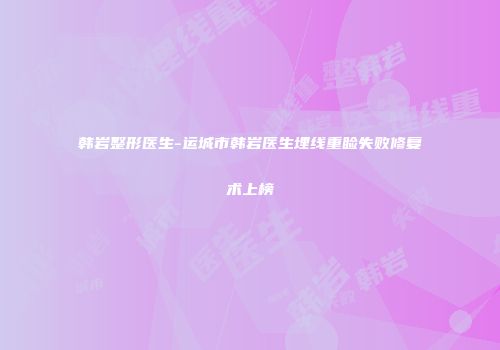 韩岩整形医生-运城市韩岩医生埋线重睑失败修复术上榜