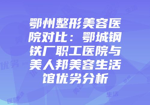 鄂州整形美容医院对比：鄂城钢铁厂职工医院与美人邦美容生活馆优劣分析