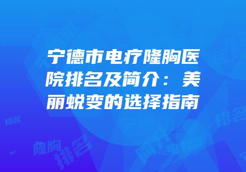 宁德市电疗隆胸医院排名及简介：美丽蜕变的选择指南