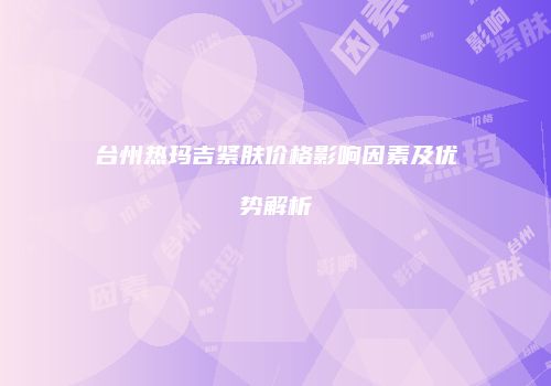 台州热玛吉紧肤价格影响因素及优势解析