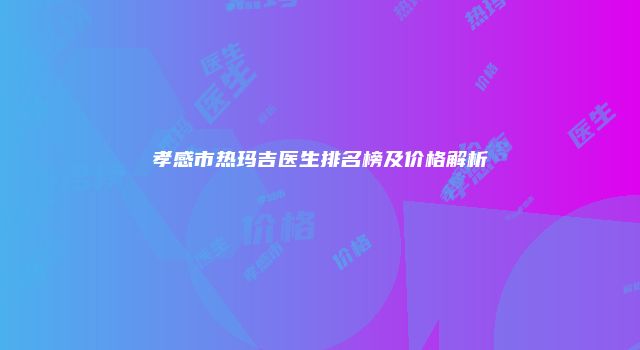 孝感市热玛吉医生排名榜及价格解析