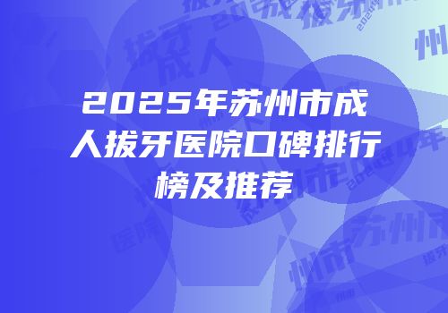 2025年苏州市成人拔牙医院口碑排行榜及推荐