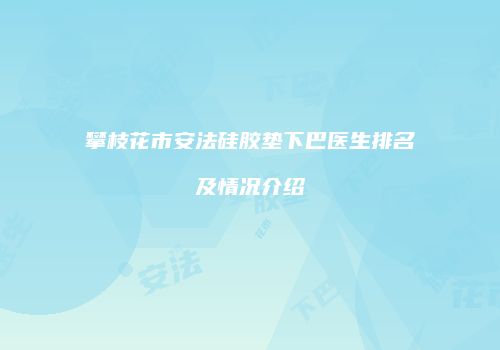 攀枝花市安法硅胶垫下巴医生排名及情况介绍