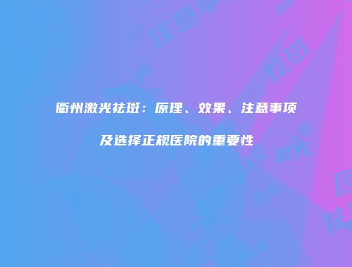 衢州激光祛斑：原理、效果、注意事项及选择正规医院的重要性