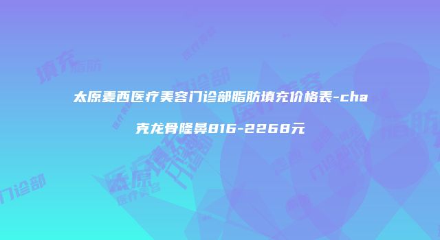 太原麦西医疗美容门诊部脂肪填充价格表-cha克龙骨隆鼻816-2268元